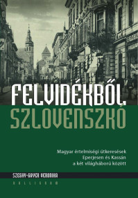 Szeghy-Gayer Veronika: Felvidékből Szlovenszkó - Magyar értelmiségi útkeresések Eperjesen és Kassán a két világháború között